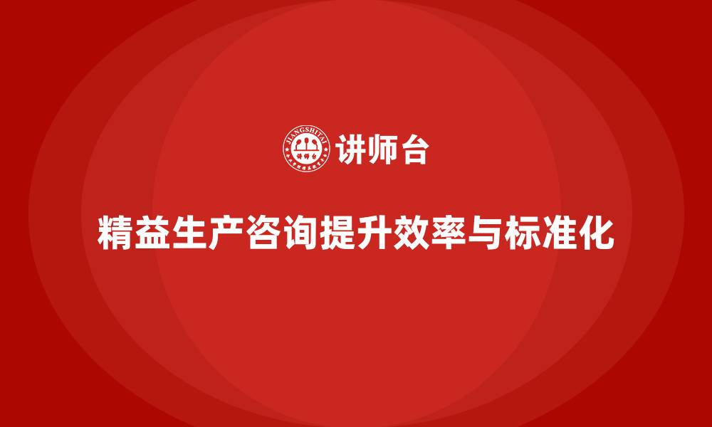 文章精益生产咨询推动生产管理标准化与效率提升的缩略图