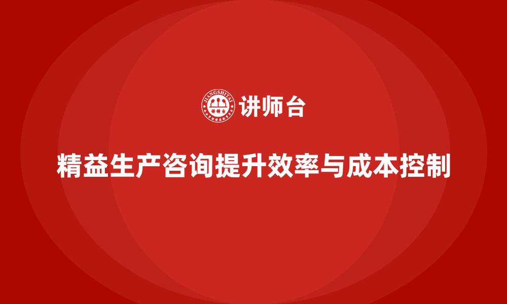 文章精益生产咨询推动企业实现运营效率与成本控制的缩略图