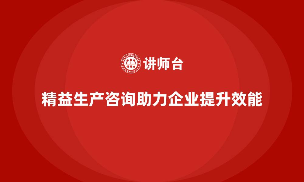 文章精益生产咨询帮助企业打造精益管理流程与控制力的缩略图