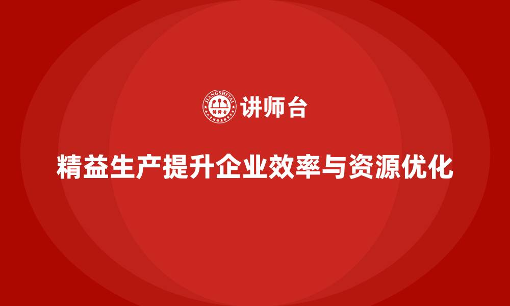 文章精益生产咨询推动生产管理效率与资源优化配置的缩略图