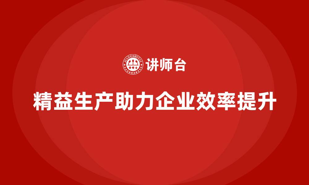 文章精益生产咨询助力管理标准化流程与效率优化的缩略图