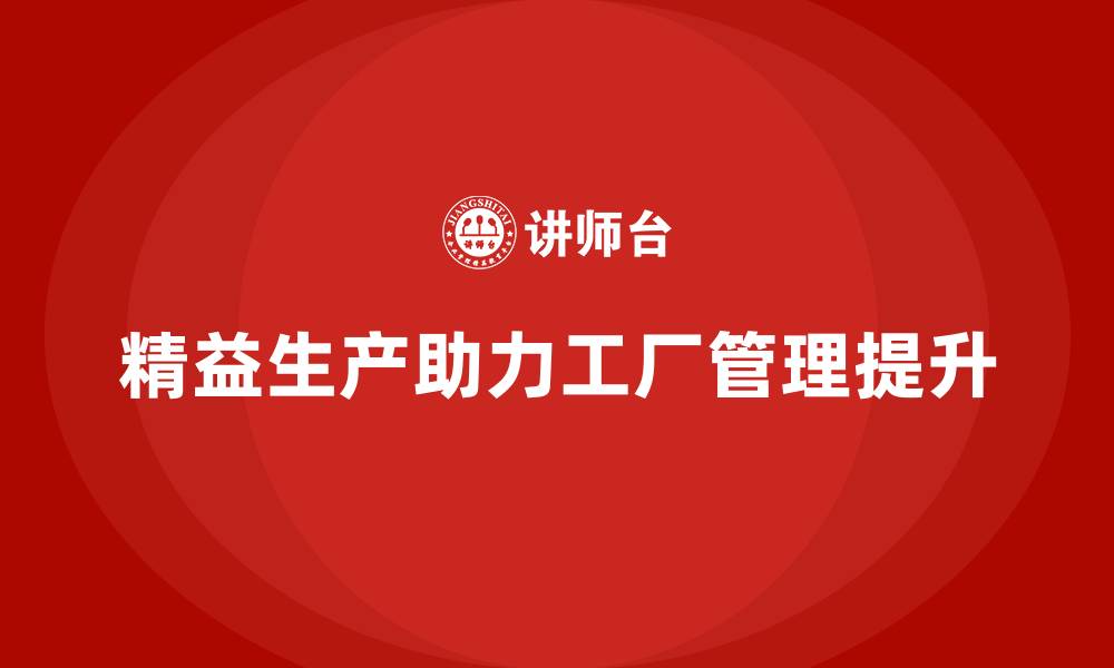文章精益生产咨询推动工厂管理流程精细化落地实施的缩略图