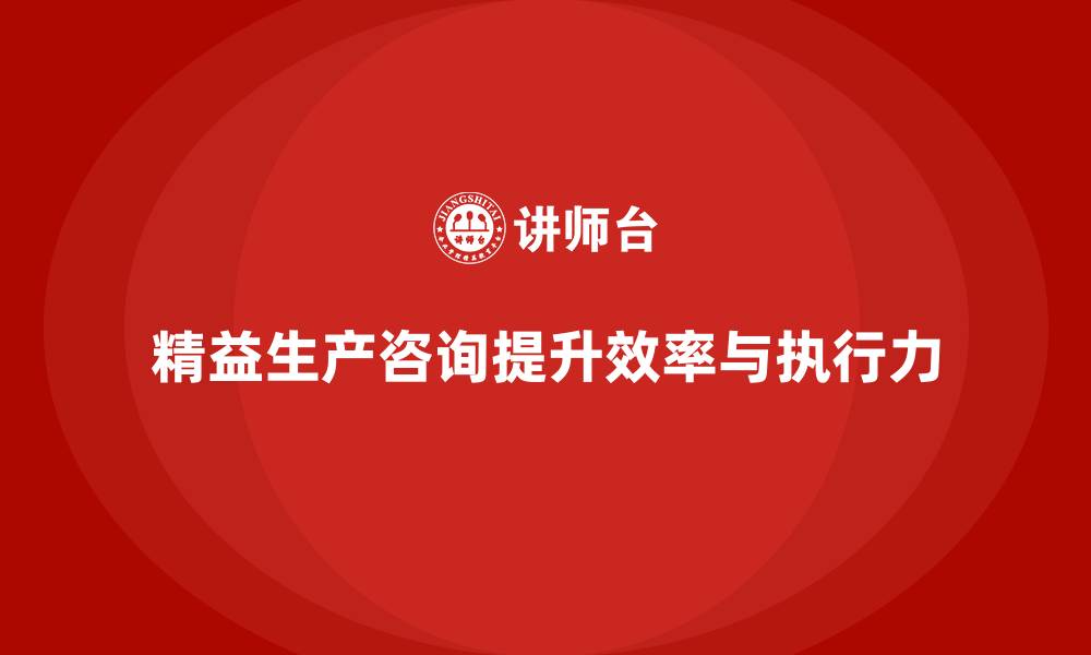 文章精益生产咨询助力生产流程效率与执行力全面提升的缩略图