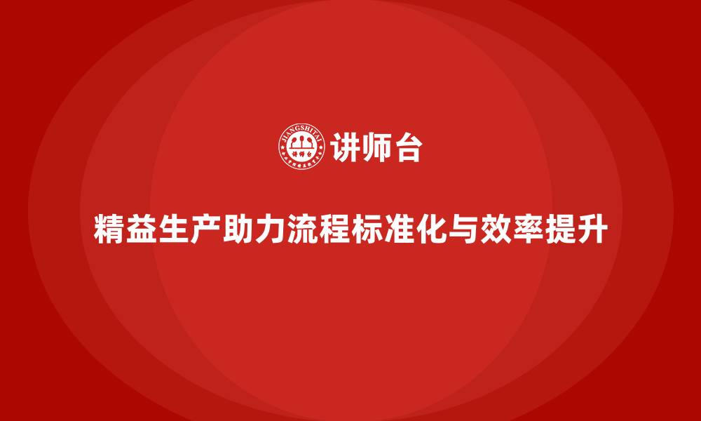 文章精益生产咨询助力工厂流程控制标准化与执行效率优化的缩略图