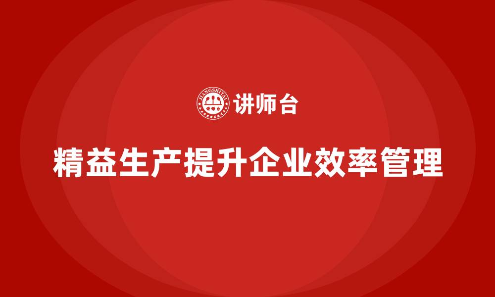 文章精益生产咨询提升生产管理执行标准与效率控制的缩略图