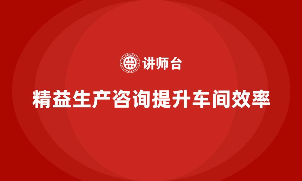 文章精益生产咨询助力车间作业提升的缩略图