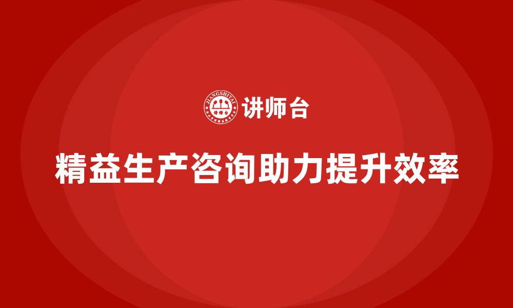 文章精益生产咨询提升生产过程效率的缩略图