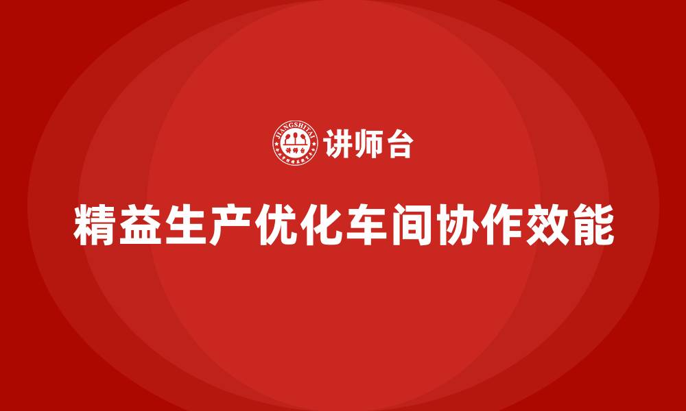 文章精益生产咨询优化车间作业协作效能的缩略图