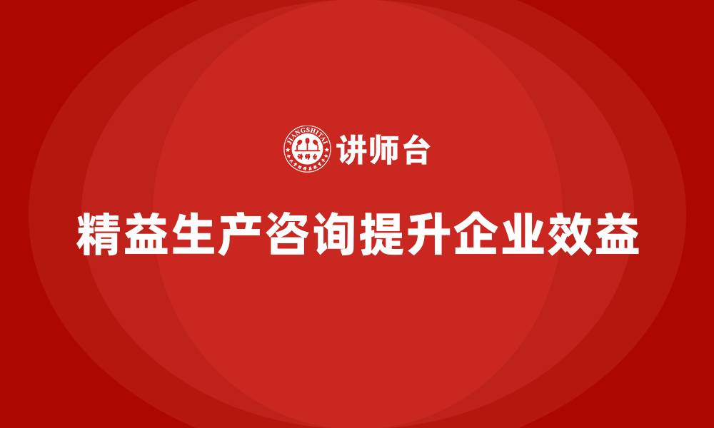 文章精益生产咨询推动车间生产效益提升的缩略图