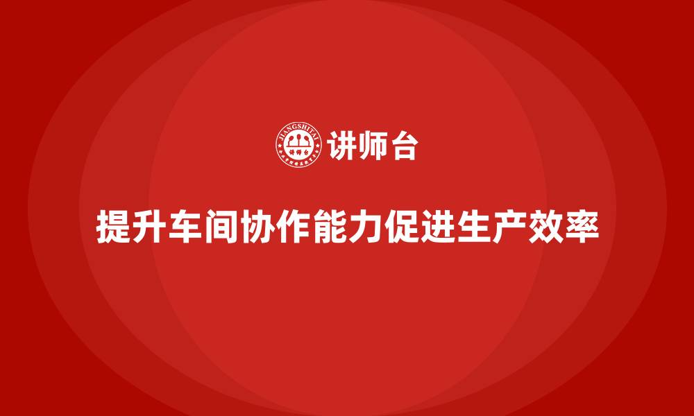 提升车间协作能力促进生产效率