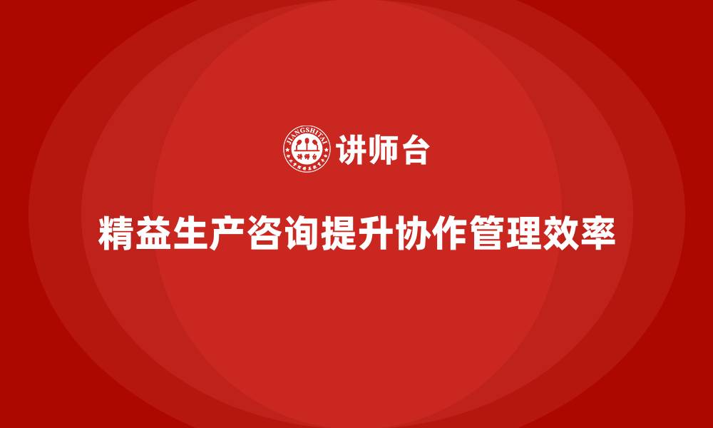 精益生产咨询提升协作管理效率