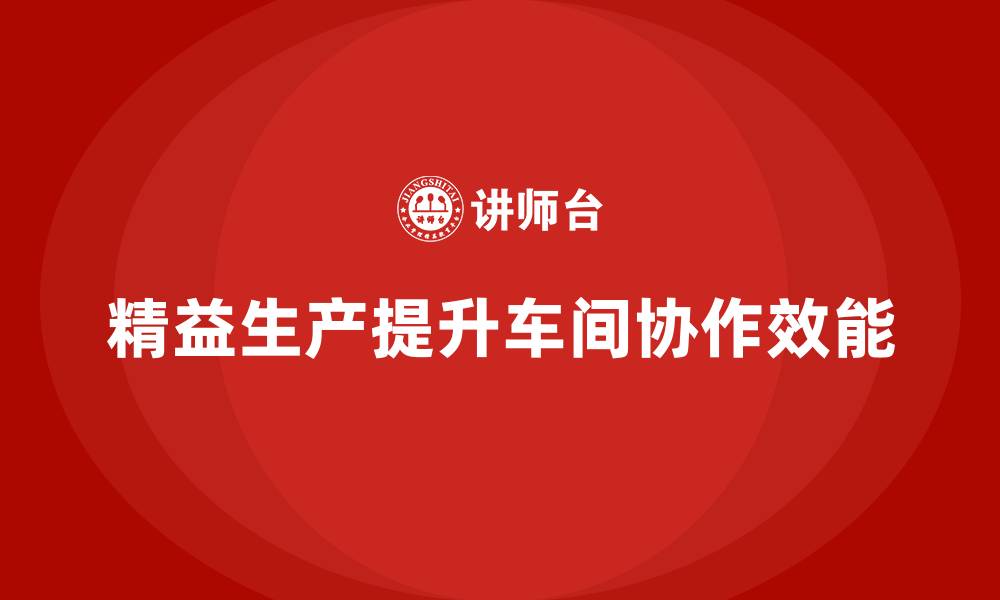 文章精益生产咨询提升车间协作效能的缩略图