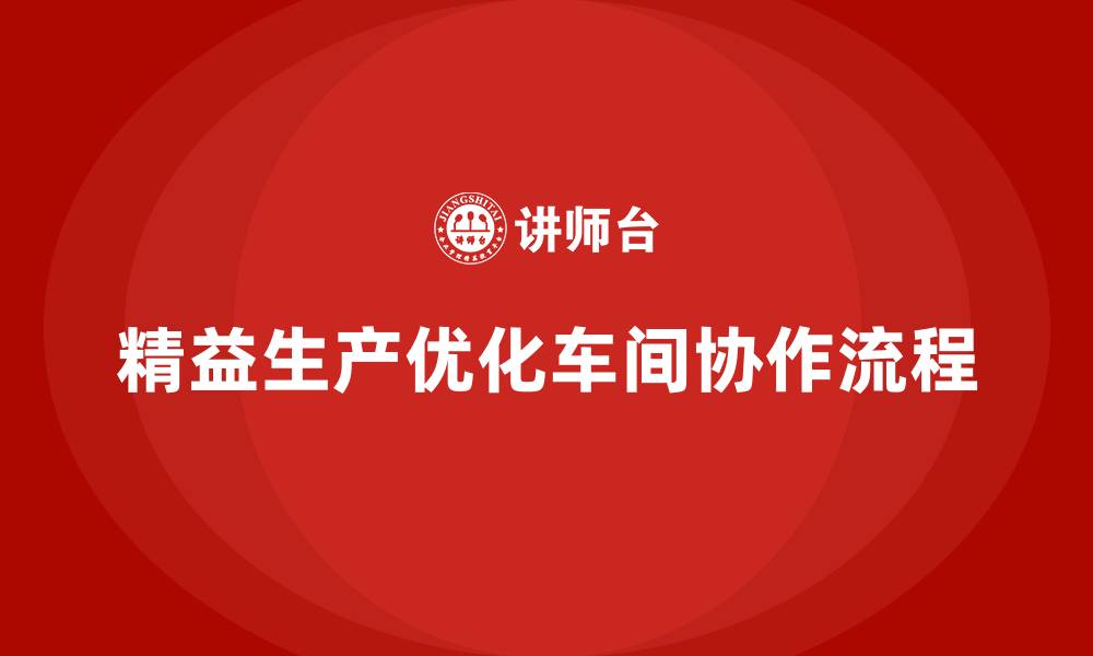 文章精益生产咨询优化车间协作流程的缩略图