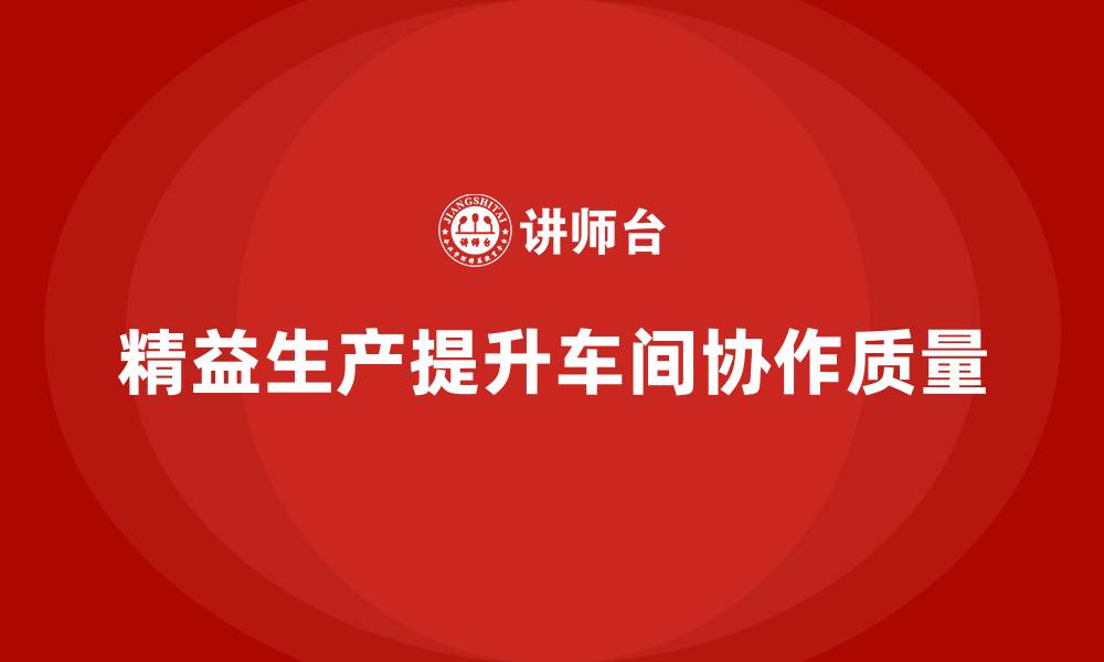 文章精益生产咨询提升车间协作质量的缩略图