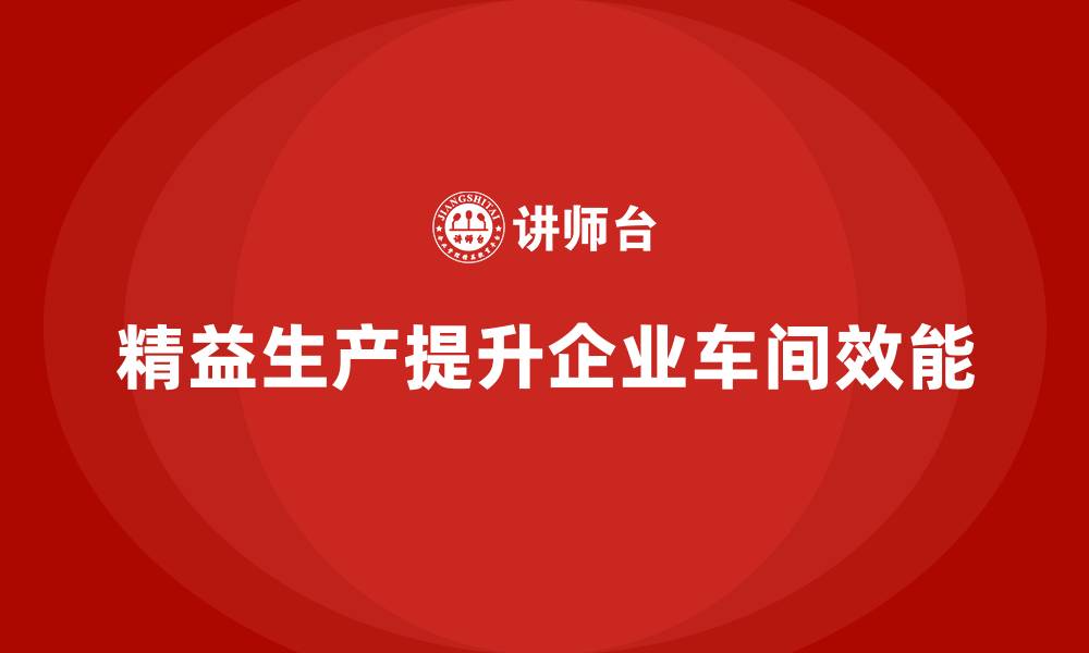 文章精益生产咨询推动车间效能提升的缩略图