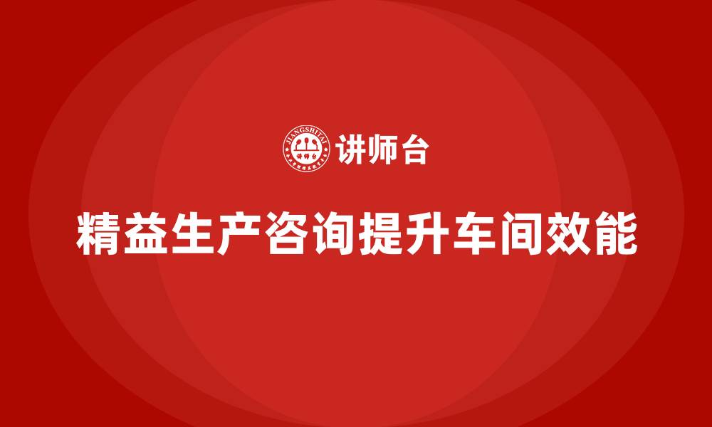 文章精益生产咨询助力车间工作效能提升的缩略图