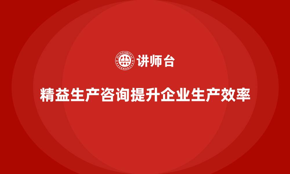 文章精益生产咨询助力车间提升生产效率的缩略图