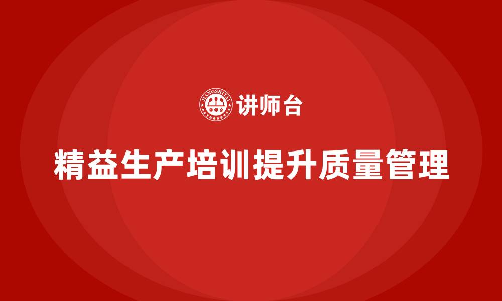 文章企业如何通过精益生产培训提升质量管理的缩略图
