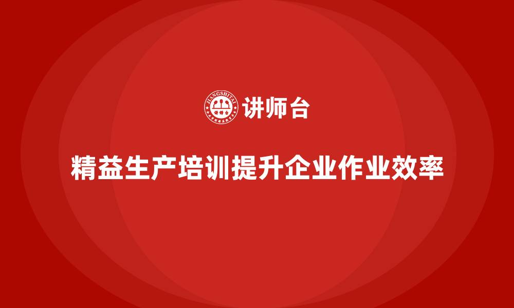 文章精益生产培训助力企业优化作业效率的缩略图