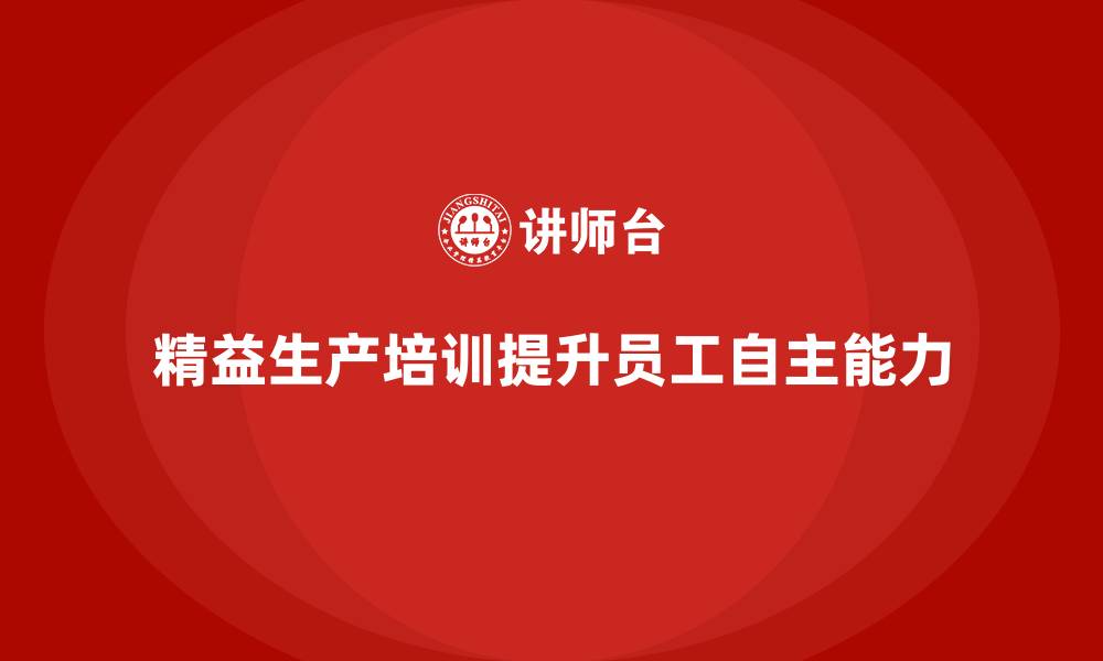 文章精益生产培训提升企业员工自主能力的缩略图