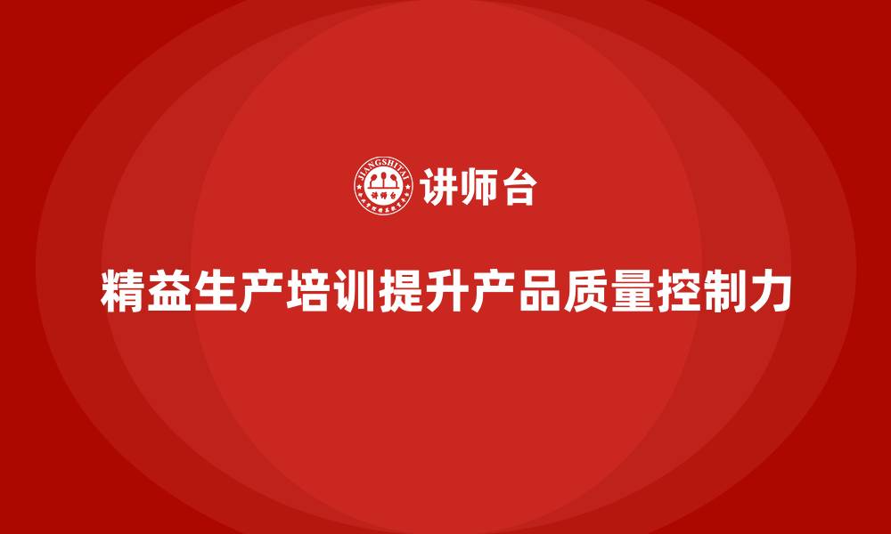 文章精益生产培训提升企业产品质量控制力的缩略图