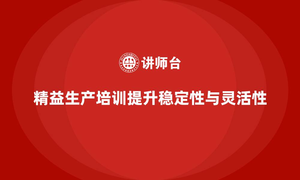 文章精益生产培训如何增强生产线的稳定性与灵活性的缩略图
