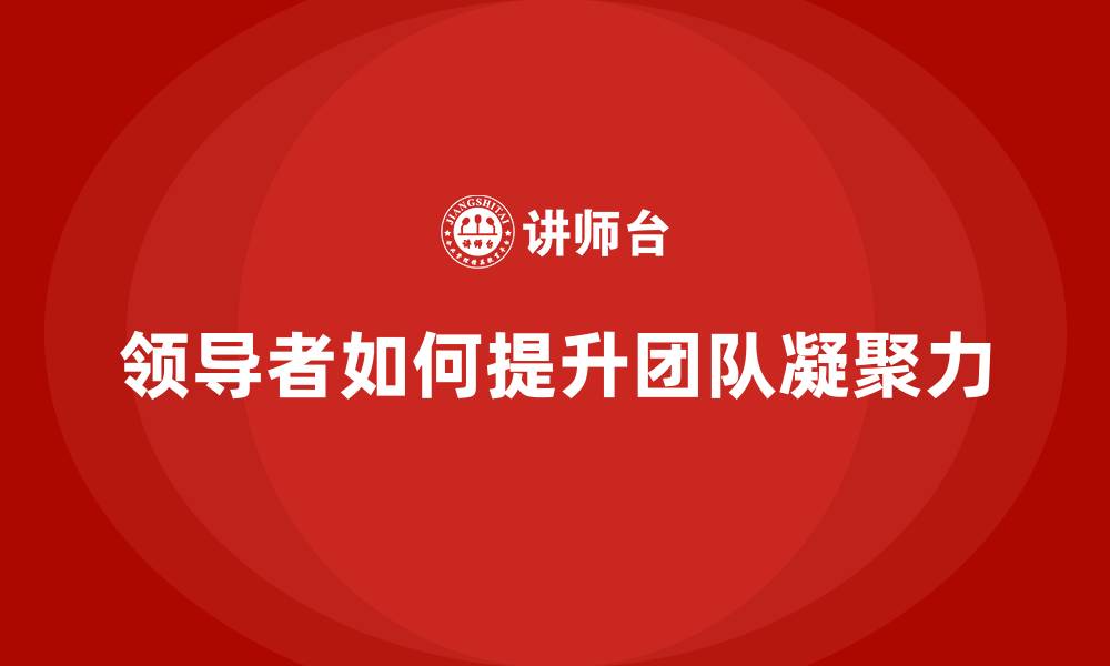 文章领导者如何提升团队凝聚力的缩略图