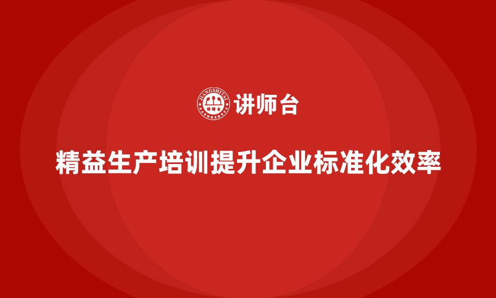 精益生产培训提升企业标准化效率