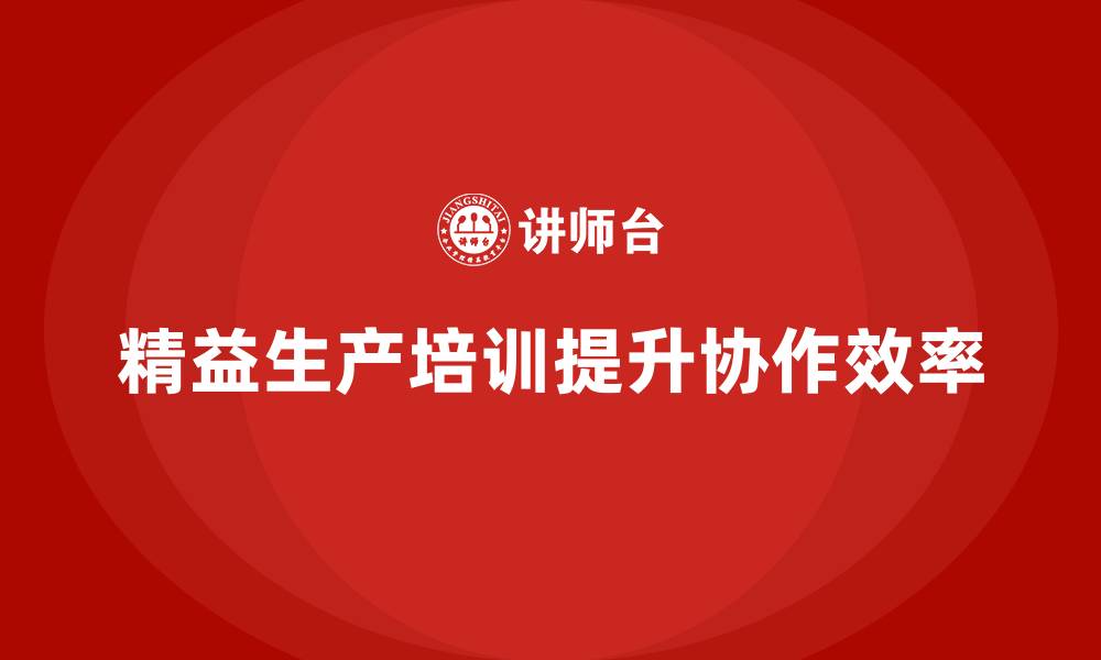 文章精益生产培训如何提升生产环节的高效协作的缩略图