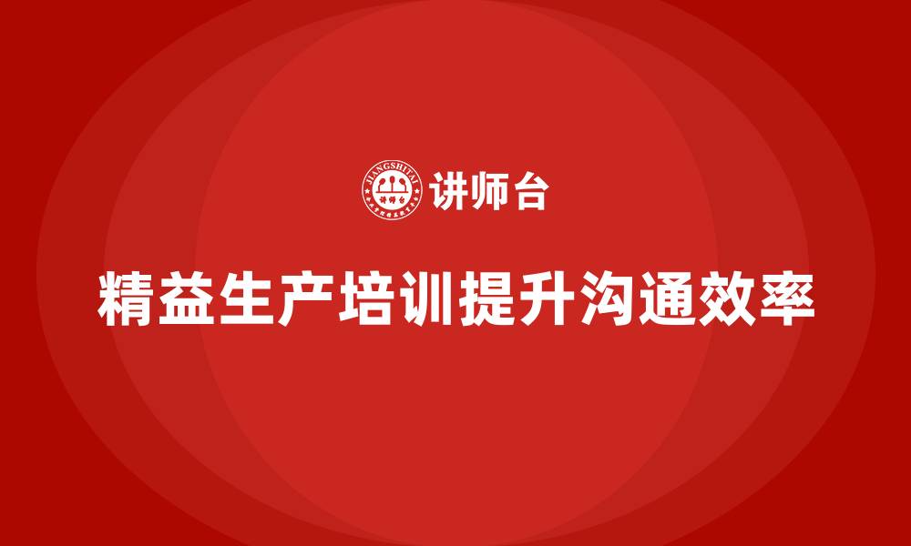 文章精益生产培训如何帮助企业提高生产中的沟通效率的缩略图