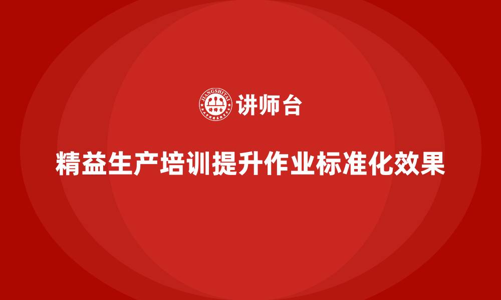 文章精益生产培训如何提升生产环节的作业标准化的缩略图