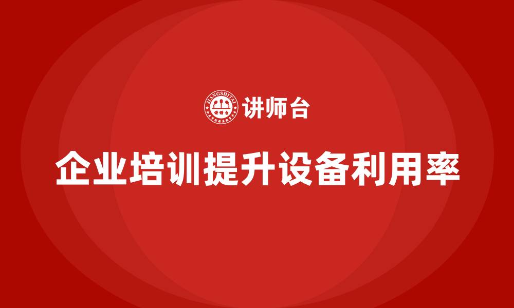 文章企业培训精益化管理如何提高生产设备利用率？的缩略图