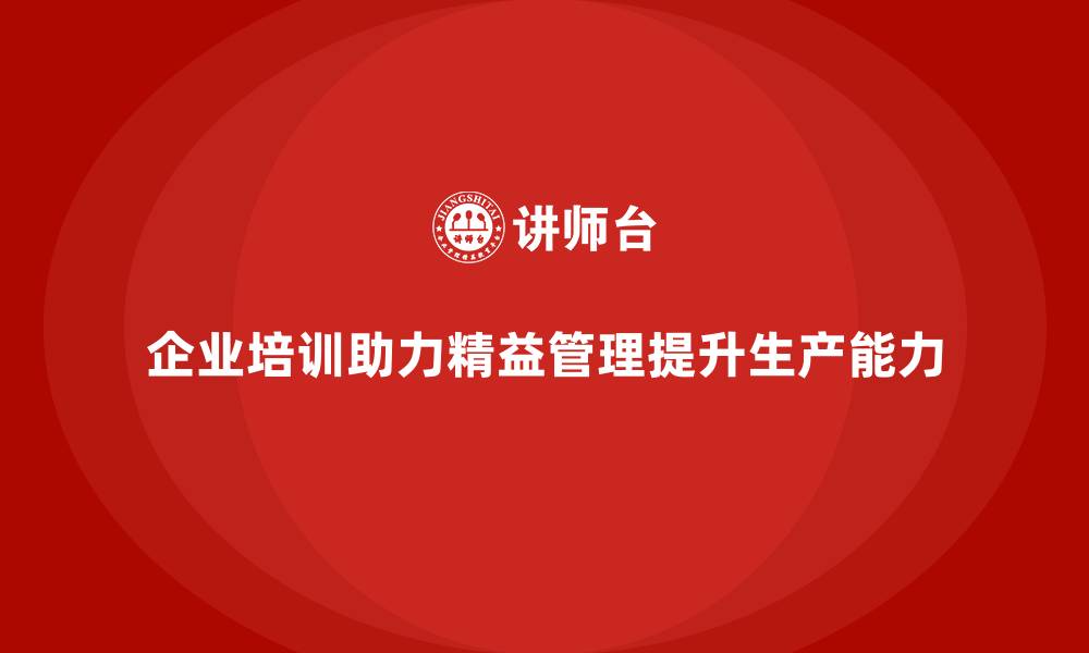 文章企业培训精益化管理如何优化生产能力？的缩略图