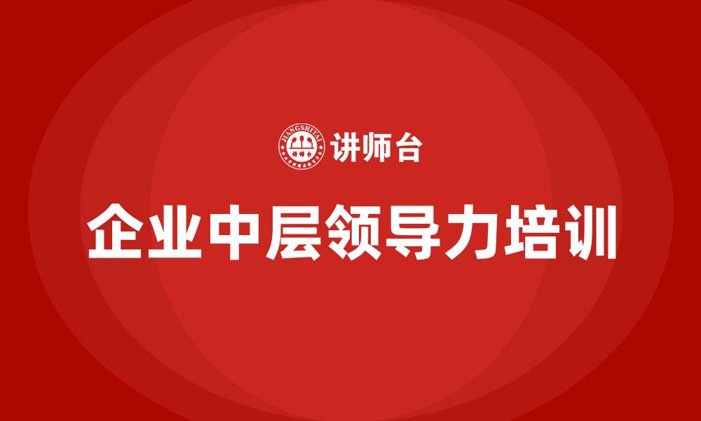 文章企业中层领导力培训的缩略图