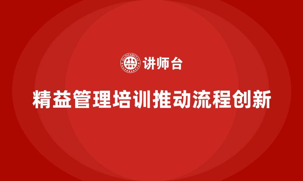 文章企业培训精益化管理如何推动业务流程创新？的缩略图