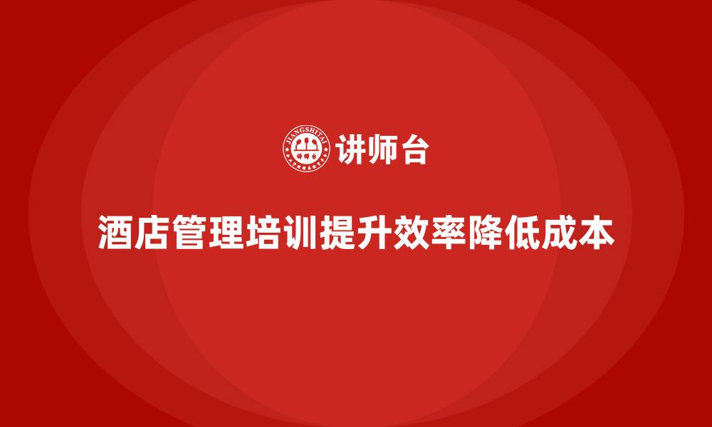 文章酒店管理培训如何帮助企业降低运营成本？的缩略图
