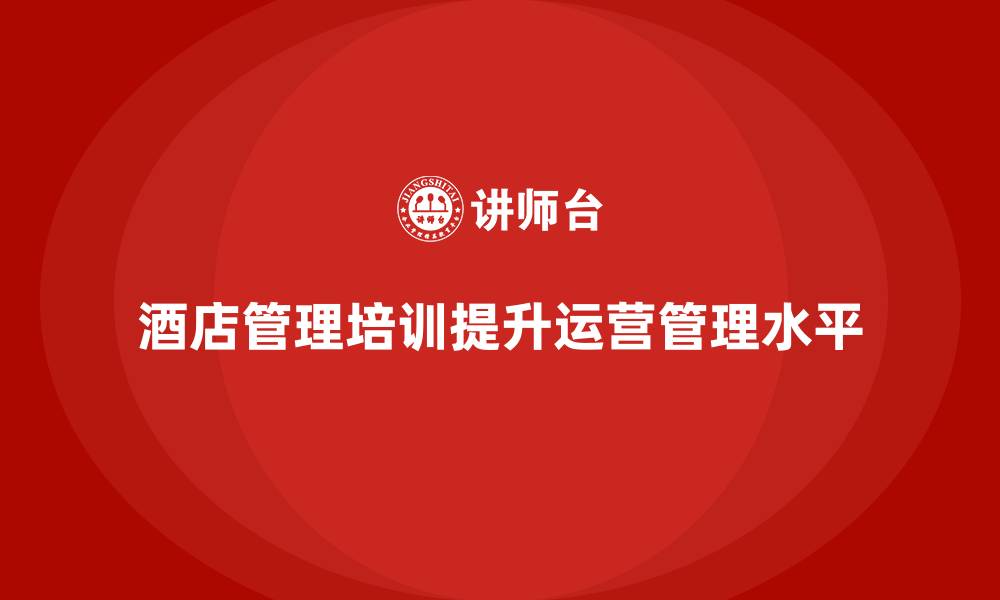 文章酒店管理培训如何提高酒店运营管理水平？的缩略图