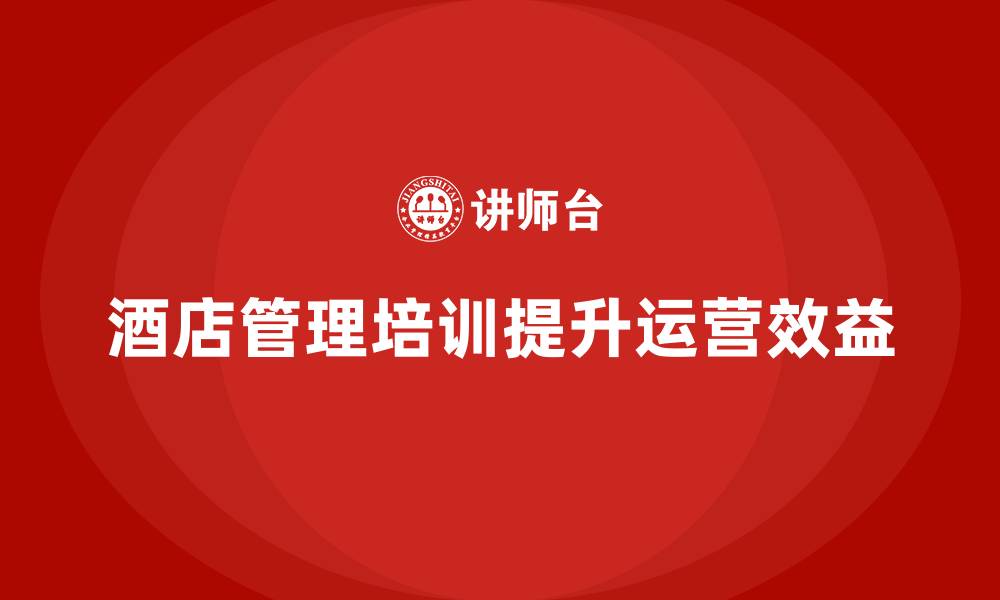 文章酒店管理培训如何帮助提升酒店的运营效益？的缩略图