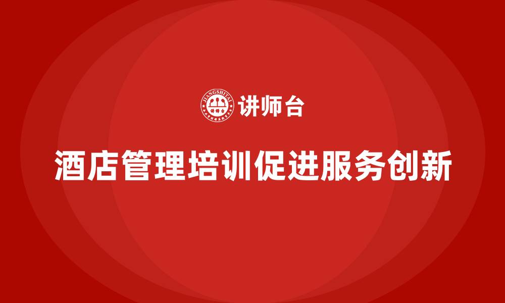 文章酒店管理培训如何帮助酒店更好地进行服务创新？的缩略图