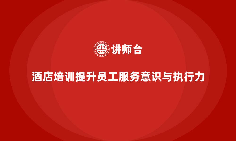 酒店培训提升员工服务意识与执行力
