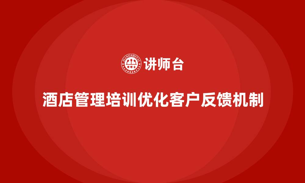 文章酒店管理培训如何帮助酒店优化客户反馈机制？的缩略图
