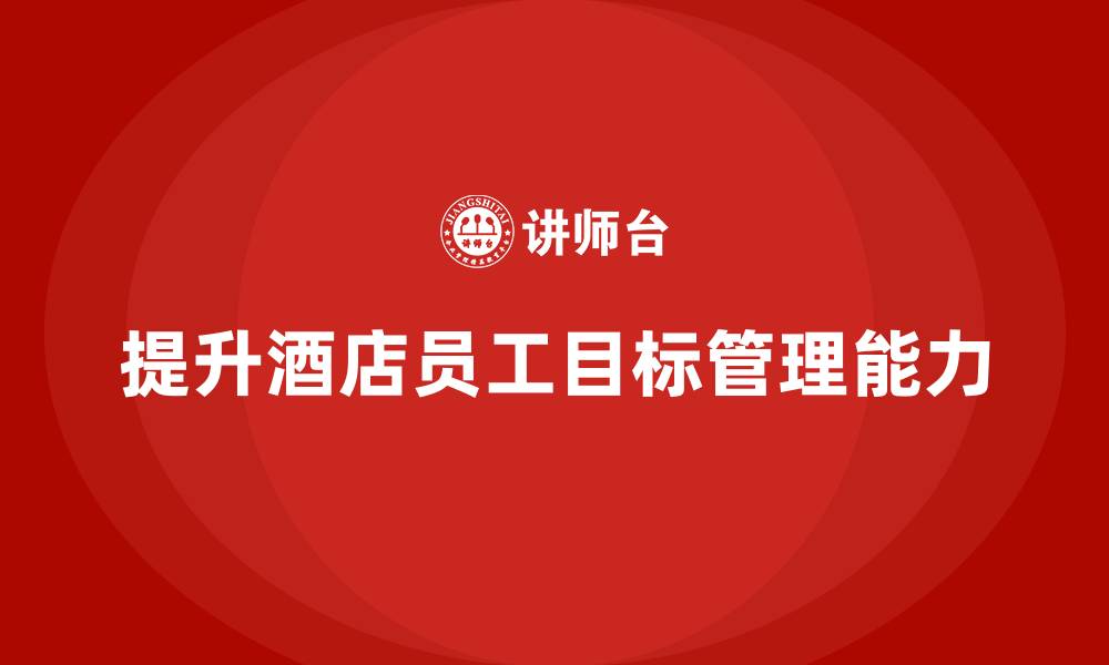 文章酒店管理培训如何提升员工的目标管理能力？的缩略图