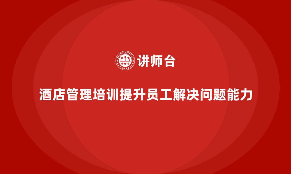 文章酒店管理培训如何帮助酒店提升员工的解决问题能力？的缩略图