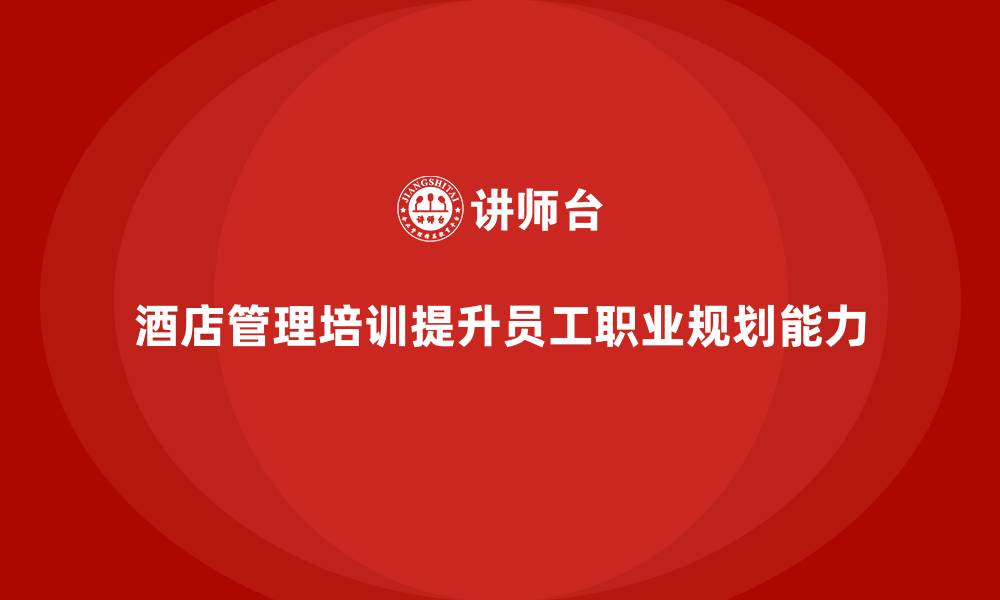 文章酒店管理培训如何帮助酒店提升员工的职业规划能力？的缩略图