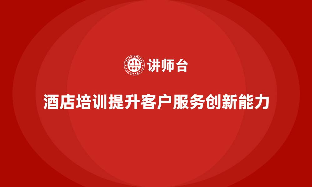 文章酒店管理培训如何提升员工的客户服务创新能力？的缩略图