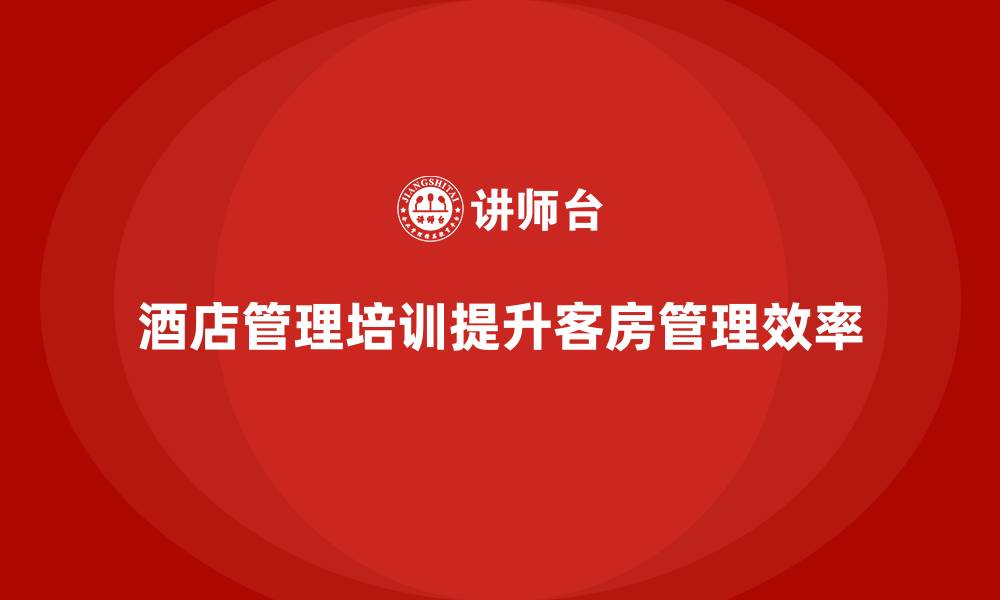 文章酒店管理培训如何帮助酒店提升客房管理的效率？的缩略图