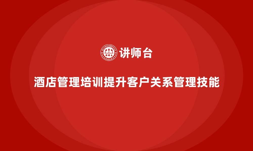 文章酒店管理培训如何提升员工的客户关系管理技能？的缩略图
