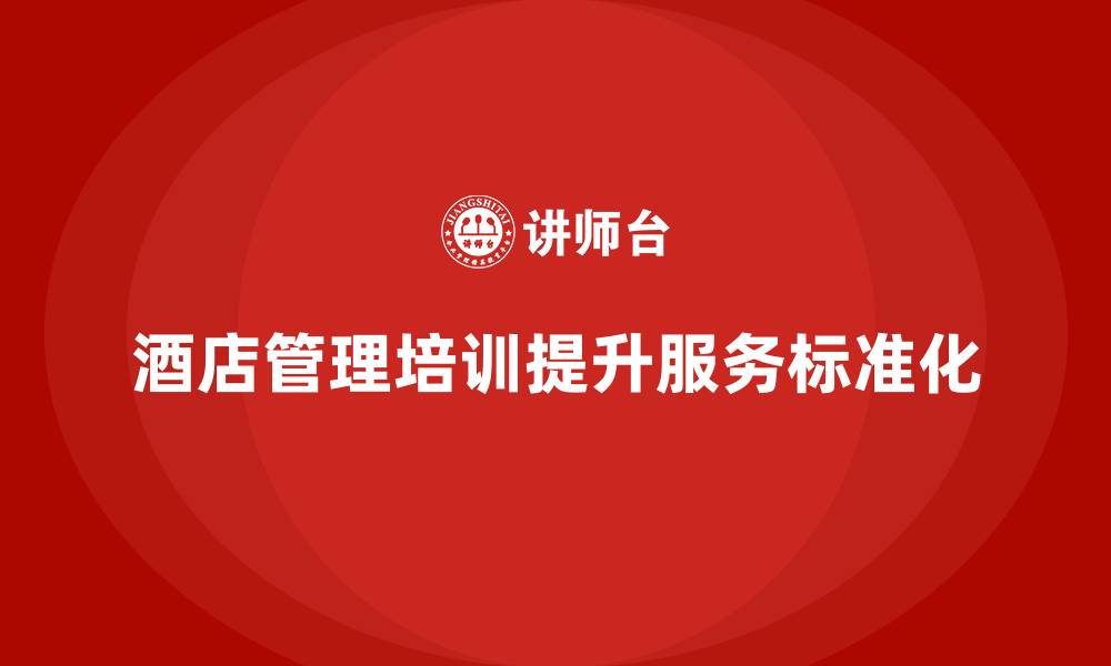 文章酒店管理培训如何提升员工的服务标准化与流程化？的缩略图