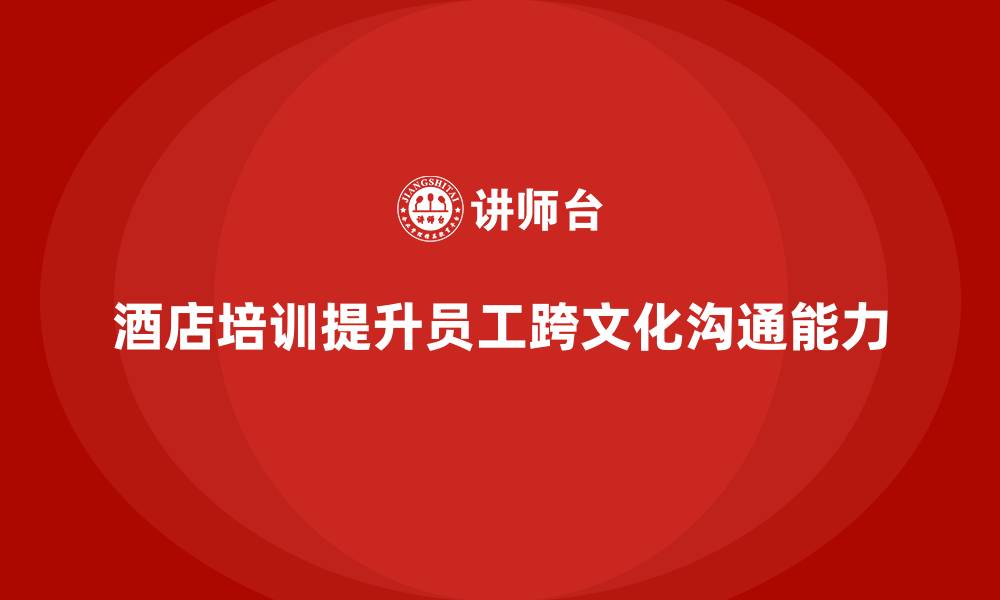 文章酒店管理培训如何提升员工的跨文化沟通能力？的缩略图