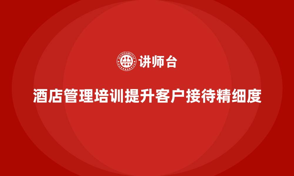 文章酒店管理培训如何帮助酒店提升客户接待的精细度？的缩略图